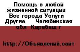 Помощь в любой жизненной ситуации - Все города Услуги » Другие   . Челябинская обл.,Карабаш г.